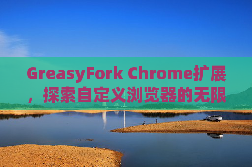 GreasyFork Chrome扩展,探索自定义浏览器的无限可能 GreasyFork Chrome扩展,探索自定义浏览器的无限可能
